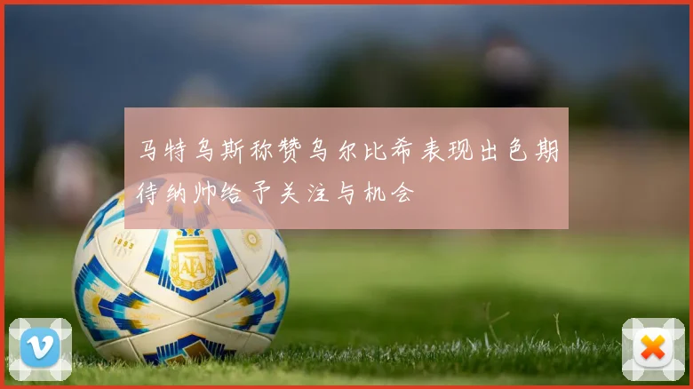 马特乌斯称赞乌尔比希表现出色期待纳帅给予关注与机会