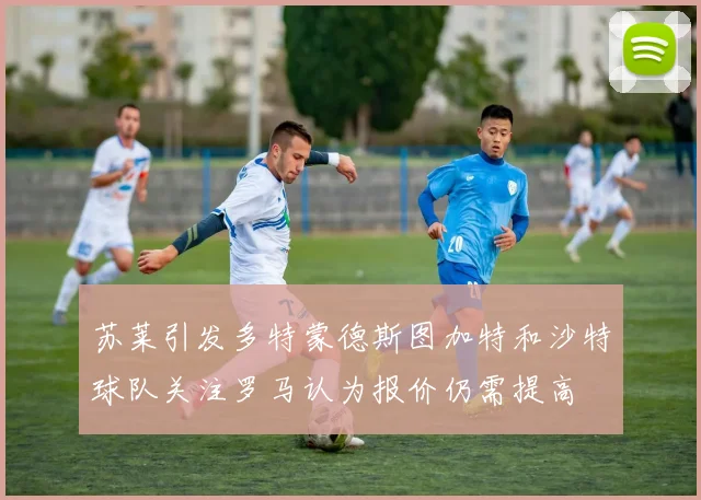 苏莱引发多特蒙德斯图加特和沙特球队关注罗马认为报价仍需提高