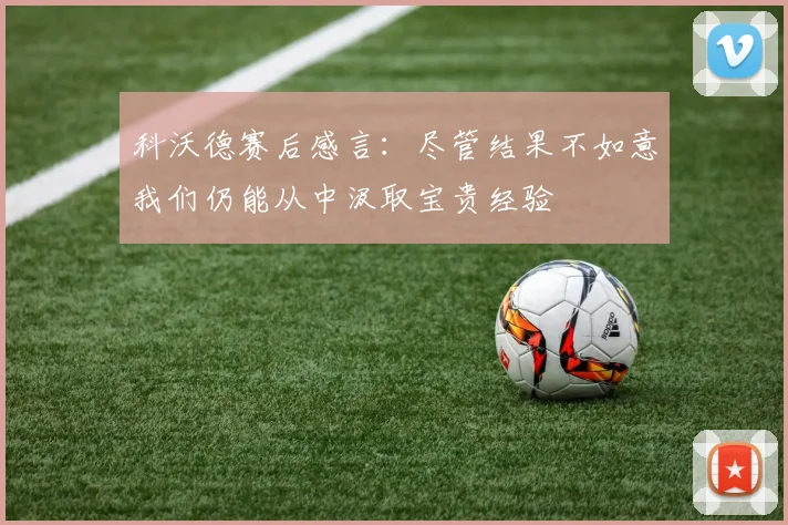 科沃德赛后感言：尽管结果不如意我们仍能从中汲取宝贵经验