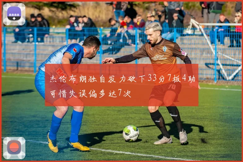 杰伦布朗独自发力砍下33分7板4助可惜失误偏多达7次
