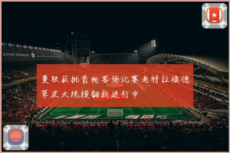 曼联获批首轮客场比赛老特拉福德草皮大规模翻新进行中