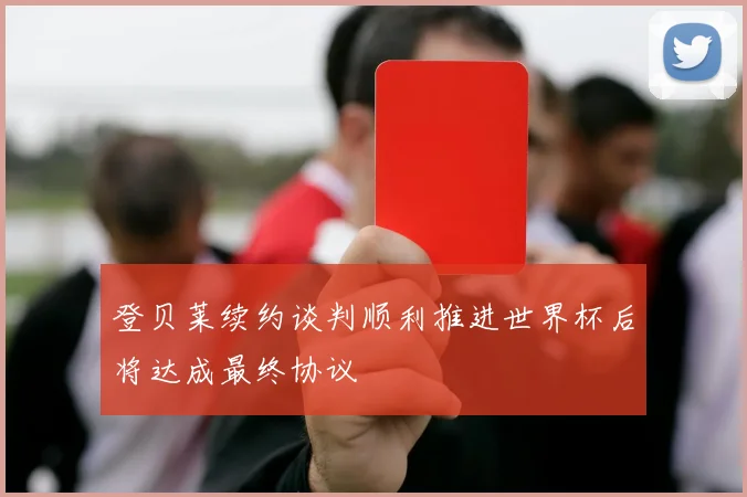 登贝莱续约谈判顺利推进世界杯后将达成最终协议