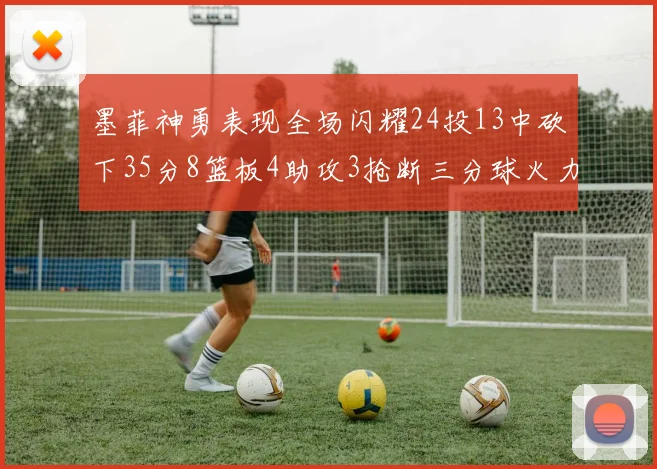 墨菲神勇表现全场闪耀24投13中砍下35分8篮板4助攻3抢断三分球火力全开