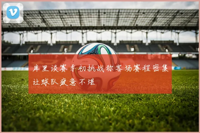 库里谈赛季初挑战称客场赛程密集让球队疲惫不堪