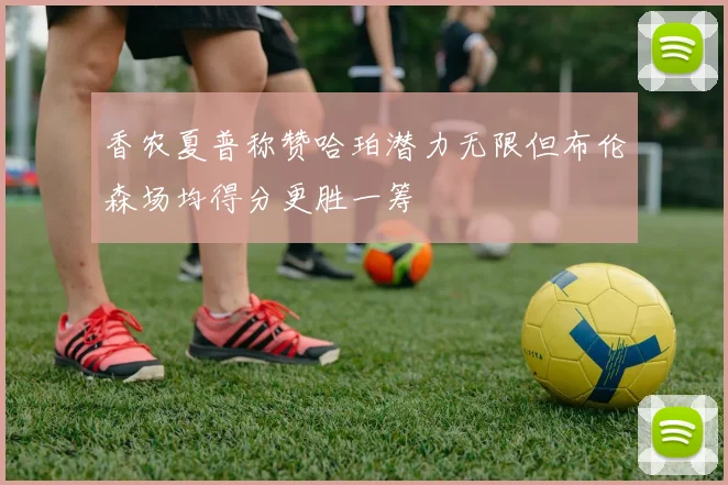 香农夏普称赞哈珀潜力无限但布伦森场均得分更胜一筹