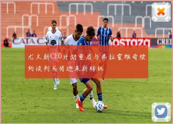 尤文新CEO计划重启与弗拉霍维奇续约谈判或将迎来新转机
