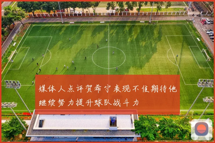 媒体人点评贺希宁表现不佳期待他继续努力提升球队战斗力