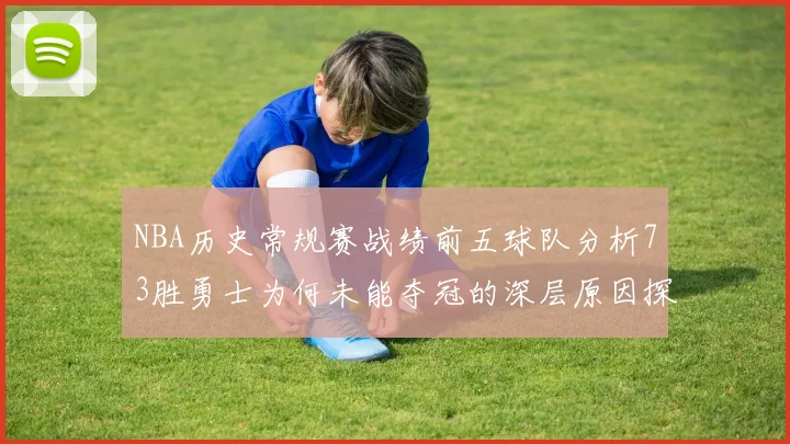 NBA历史常规赛战绩前五球队分析73胜勇士为何未能夺冠的深层原因探讨