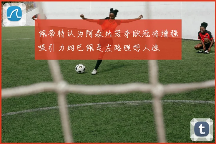 佩蒂特认为阿森纳若夺欧冠将增强吸引力姆巴佩是左路理想人选