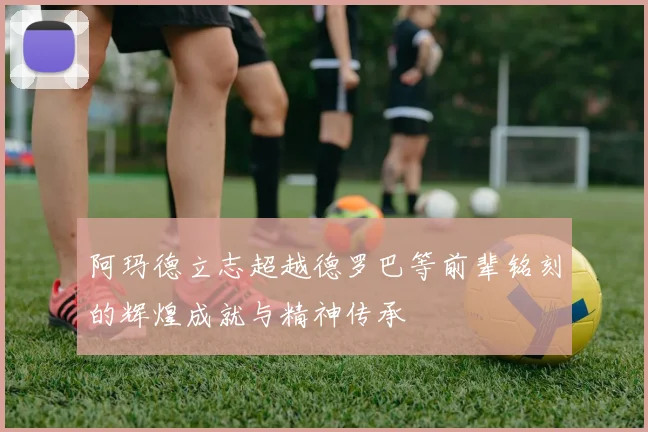 阿玛德立志超越德罗巴等前辈铭刻的辉煌成就与精神传承