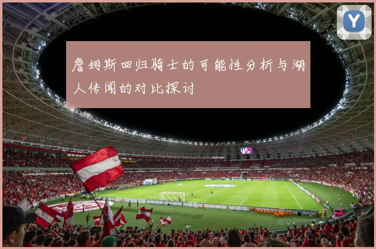 詹姆斯回归骑士的可能性分析与湖人传闻的对比探讨