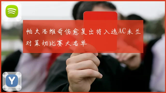 帕夫洛维奇伤愈复出将入选AC米兰对莱切比赛大名单