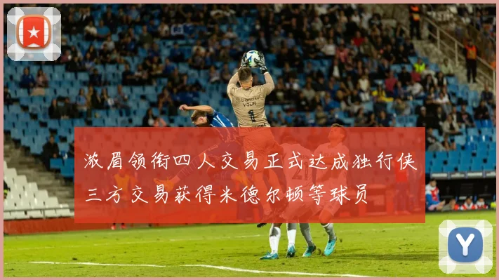 浓眉领衔四人交易正式达成独行侠三方交易获得米德尔顿等球员