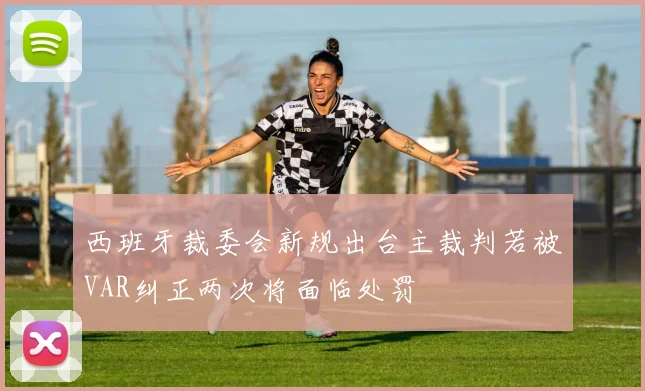 西班牙裁委会新规出台主裁判若被VAR纠正两次将面临处罚