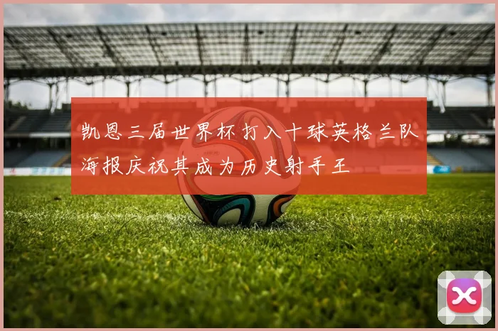 凯恩三届世界杯打入十球英格兰队海报庆祝其成为历史射手王
