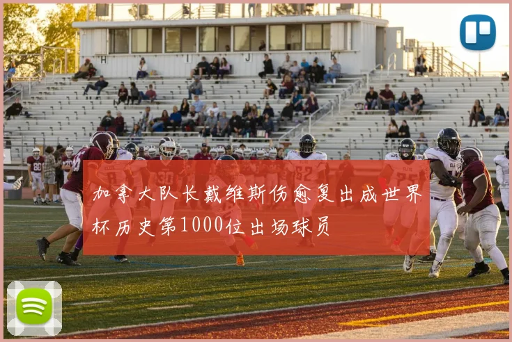 加拿大队长戴维斯伤愈复出成世界杯历史第1000位出场球员