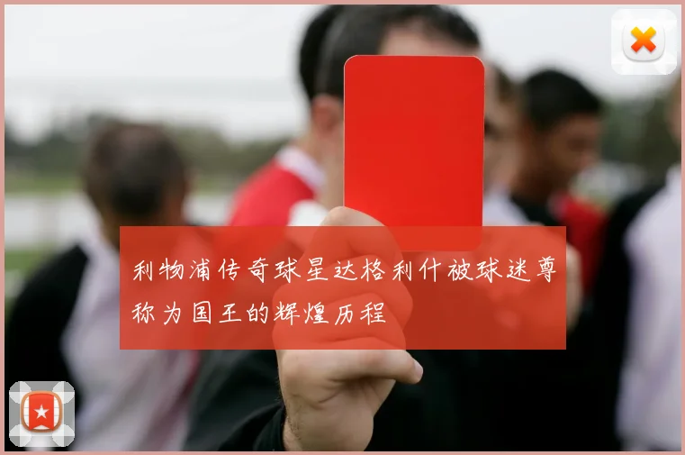 利物浦传奇球星达格利什被球迷尊称为国王的辉煌历程
