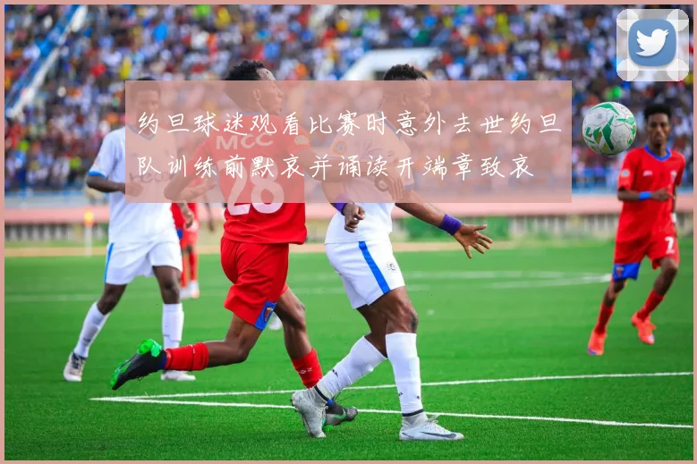 约旦球迷观看比赛时意外去世约旦队训练前默哀并诵读开端章致哀