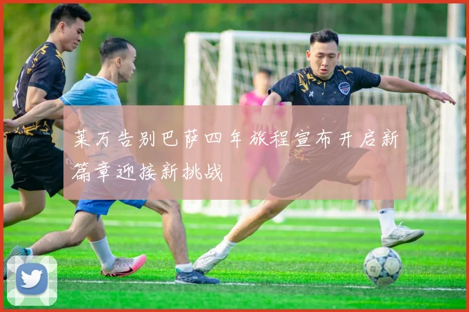 莱万告别巴萨四年旅程宣布开启新篇章迎接新挑战