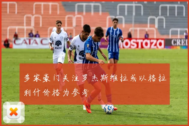 多家豪门关注罗杰斯维拉或以格拉利什价格为参考