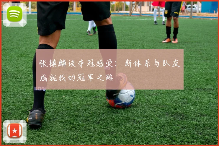 张镇麟谈夺冠感受：新体系与队友成就我的冠军之路